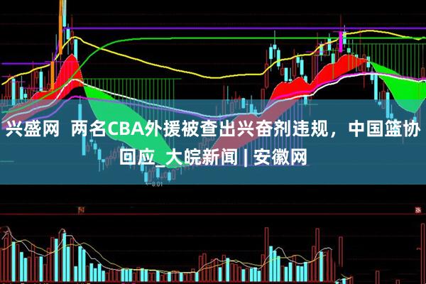 兴盛网  两名CBA外援被查出兴奋剂违规，中国篮协回应_大皖新闻 | 安徽网