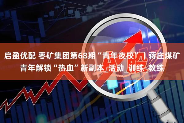 启盈优配 枣矿集团第68期“青年夜校”｜蒋庄煤矿青年解锁“热血”新副本_活动_训练_教练