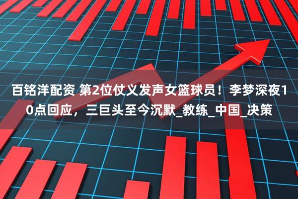 百铭洋配资 第2位仗义发声女篮球员！李梦深夜10点回应，三巨头至今沉默_教练_中国_决策