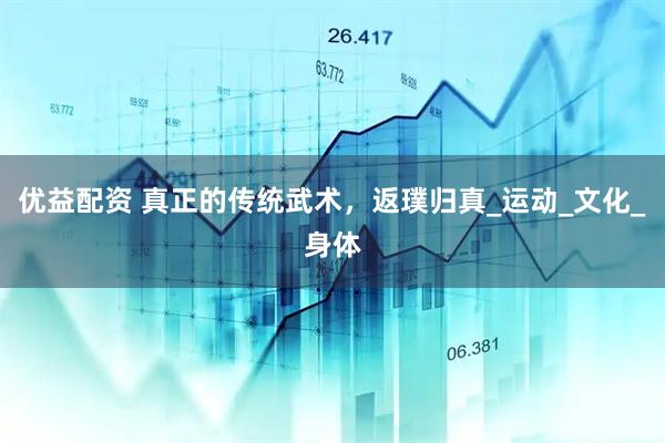 优益配资 真正的传统武术，返璞归真_运动_文化_身体