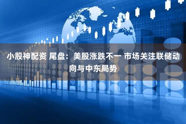 小股神配资 尾盘：美股涨跌不一 市场关注联储动向与中东局势