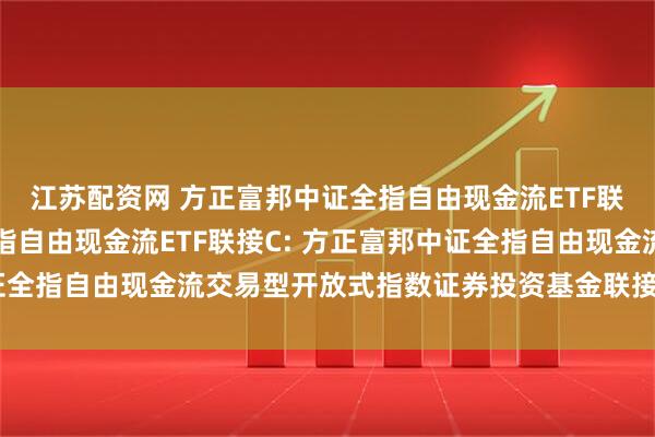 江苏配资网 方正富邦中证全指自由现金流ETF联接A,方正富邦中证全指自由现金流ETF联接C: 方正富邦中证全指自由现金流交易型开放式指数证券投资基金联接基金基金合同