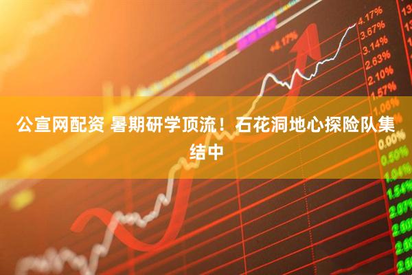 公宣网配资 暑期研学顶流！石花洞地心探险队集结中
