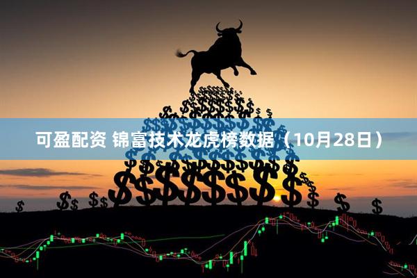 可盈配资 锦富技术龙虎榜数据（10月28日）