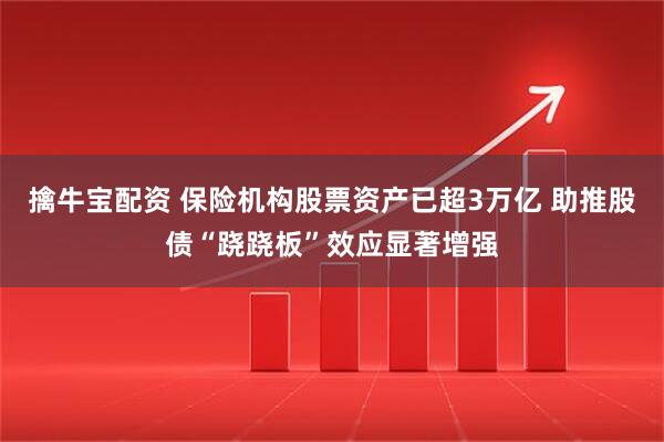 擒牛宝配资 保险机构股票资产已超3万亿 助推股债“跷跷板”效应显著增强