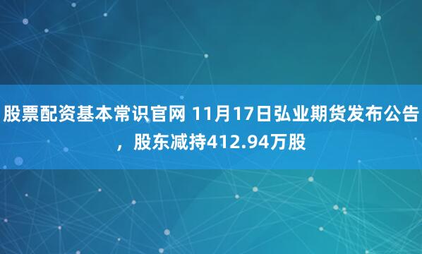 股票配资基本常识官网 11月17日弘业期货发布公告，股东减持412.94万股