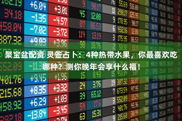 聚宝盆配资 灵签占卜：4种热带水果，你最喜欢吃哪种？测你晚年会享什么福！