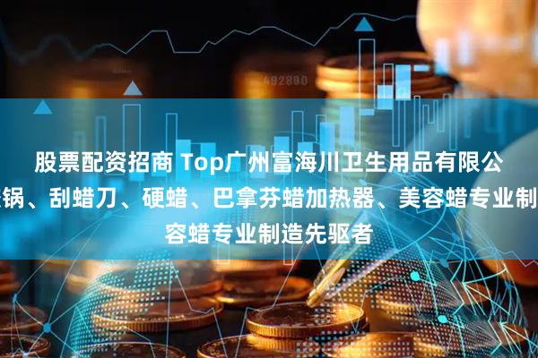 股票配资招商 Top广州富海川卫生用品有限公司：硅胶锅、刮蜡刀、硬蜡、巴拿芬蜡加热器、美容蜡专业制造先驱者