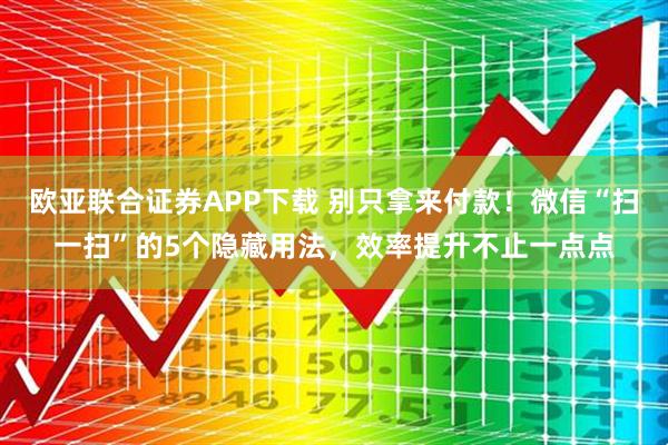 欧亚联合证券APP下载 别只拿来付款！微信“扫一扫”的5个隐藏用法，效率提升不止一点点