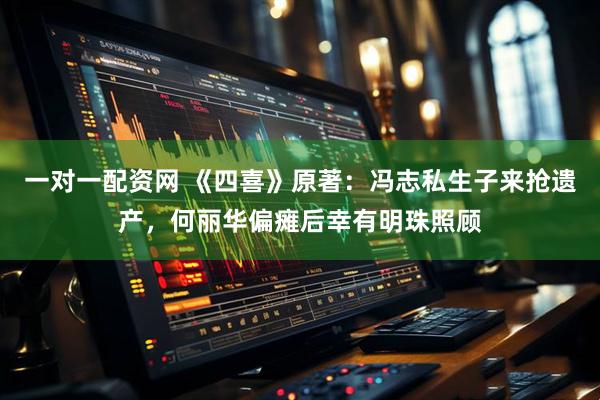 一对一配资网 《四喜》原著：冯志私生子来抢遗产，何丽华偏瘫后幸有明珠照顾