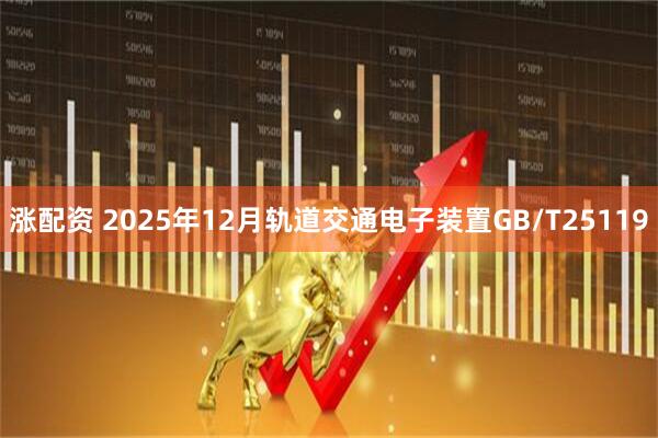 涨配资 2025年12月轨道交通电子装置GB/T25119