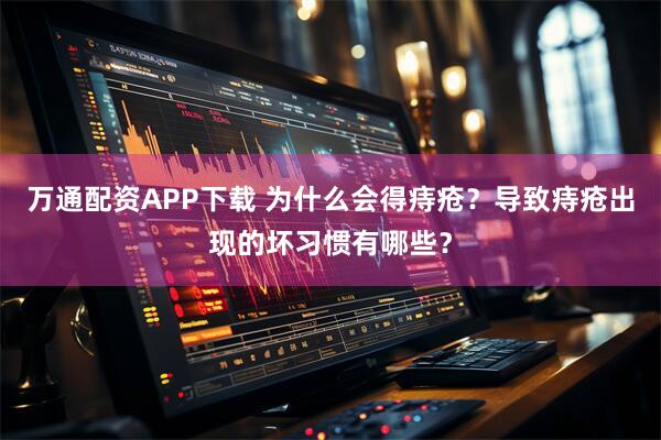 万通配资APP下载 为什么会得痔疮？导致痔疮出现的坏习惯有哪些？