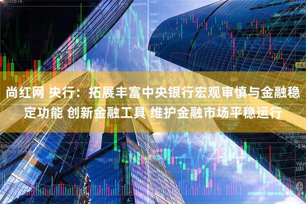 尚红网 央行：拓展丰富中央银行宏观审慎与金融稳定功能 创新金融工具 维护金融市场平稳运行