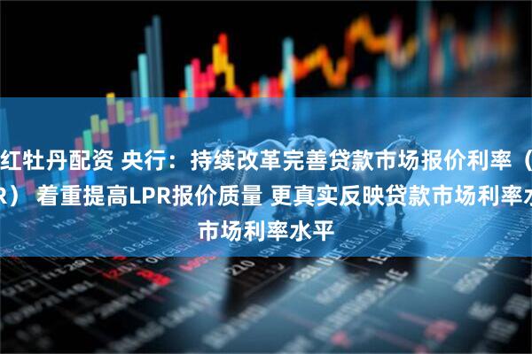 红牡丹配资 央行：持续改革完善贷款市场报价利率（LPR） 着重提高LPR报价质量 更真实反映贷款市场利率水平