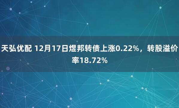 天弘优配 12月17日煜邦转债上涨0.22%，转股溢价率18.72%