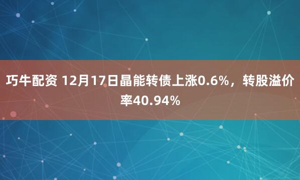 巧牛配资 12月17日晶能转债上涨0.6%，转股溢价率40.94%